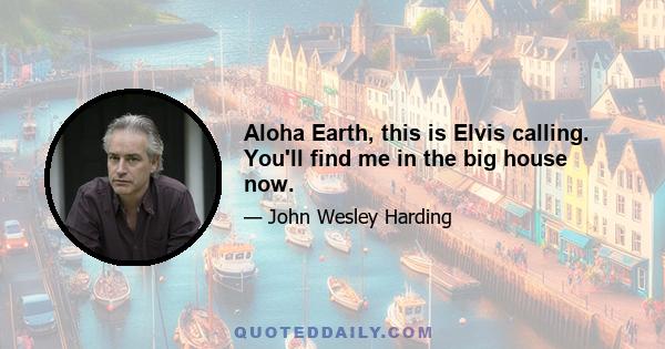 Aloha Earth, this is Elvis calling. You'll find me in the big house now.