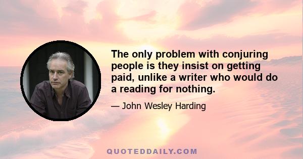 The only problem with conjuring people is they insist on getting paid, unlike a writer who would do a reading for nothing.