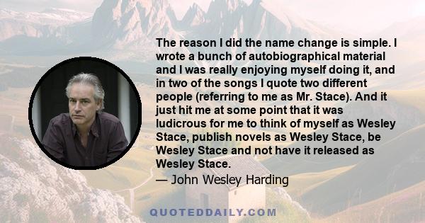 The reason I did the name change is simple. I wrote a bunch of autobiographical material and I was really enjoying myself doing it, and in two of the songs I quote two different people (referring to me as Mr. Stace).