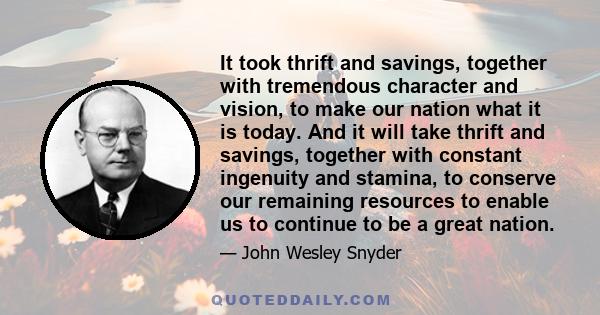 It took thrift and savings, together with tremendous character and vision, to make our nation what it is today. And it will take thrift and savings, together with constant ingenuity and stamina, to conserve our