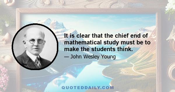 It is clear that the chief end of mathematical study must be to make the students think.