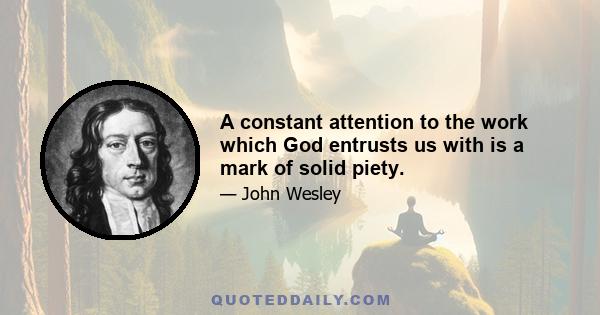 A constant attention to the work which God entrusts us with is a mark of solid piety.