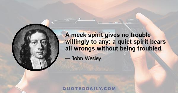 A meek spirit gives no trouble willingly to any: a quiet spirit bears all wrongs without being troubled.