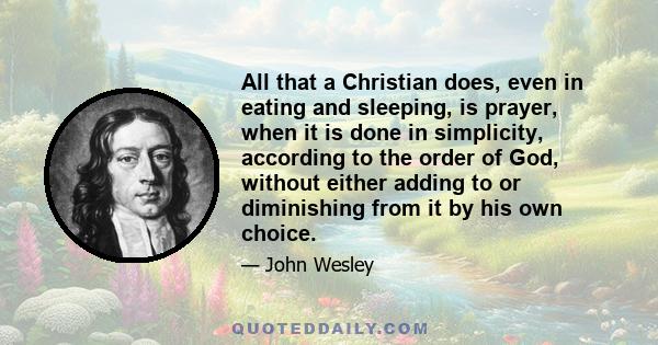 All that a Christian does, even in eating and sleeping, is prayer, when it is done in simplicity, according to the order of God, without either adding to or diminishing from it by his own choice.