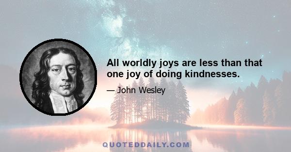 All worldly joys are less than that one joy of doing kindnesses.