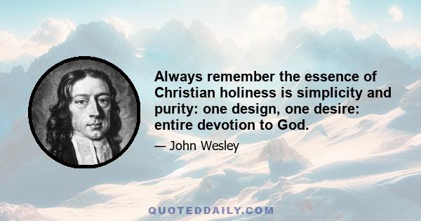 Always remember the essence of Christian holiness is simplicity and purity: one design, one desire: entire devotion to God.