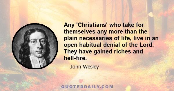 Any 'Christians' who take for themselves any more than the plain necessaries of life, live in an open habitual denial of the Lord. They have gained riches and hell-fire.