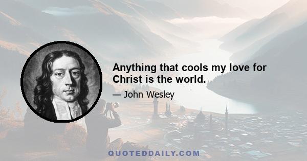 Anything that cools my love for Christ is the world.