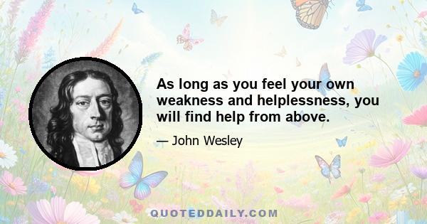 As long as you feel your own weakness and helplessness, you will find help from above.