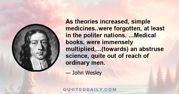 As theories increased, simple medicines..were forgotten, at least in the politer nations. ...Medical books, were immensely multiplied,...(towards) an abstruse science, quite out of reach of ordinary men.