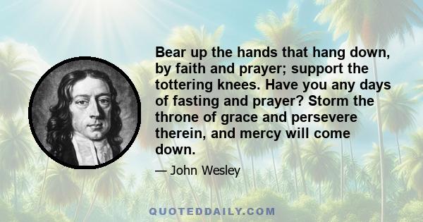 Bear up the hands that hang down, by faith and prayer; support the tottering knees. Have you any days of fasting and prayer? Storm the throne of grace and persevere therein, and mercy will come down.