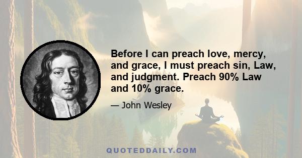 Before I can preach love, mercy, and grace, I must preach sin, Law, and judgment. Preach 90% Law and 10% grace.