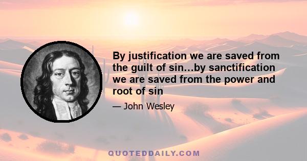 By justification we are saved from the guilt of sin…by sanctification we are saved from the power and root of sin