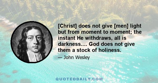 [Christ] does not give [men] light but from moment to moment; the instant He withdraws, all is darkness.... God does not give them a stock of holiness.