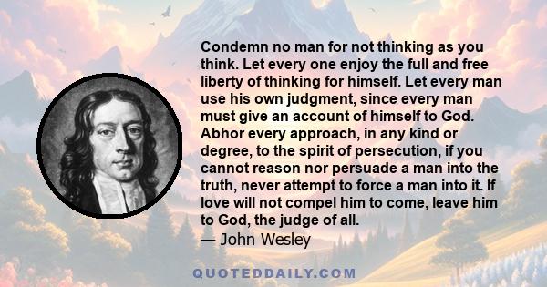 Condemn no man for not thinking as you think. Let every one enjoy the full and free liberty of thinking for himself. Let every man use his own judgment, since every man must give an account of himself to God. Abhor