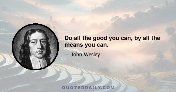 Do all the good you can, by all the means you can.