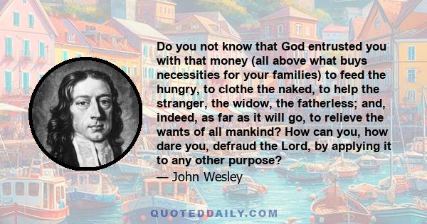 Do you not know that God entrusted you with that money (all above what buys necessities for your families) to feed the hungry, to clothe the naked, to help the stranger, the widow, the fatherless; and, indeed, as far as 