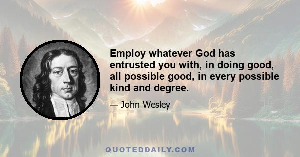 Employ whatever God has entrusted you with, in doing good, all possible good, in every possible kind and degree.