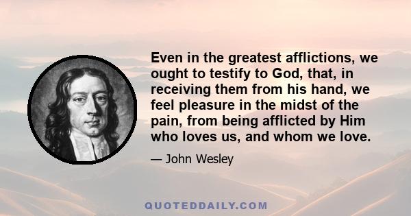 Even in the greatest afflictions, we ought to testify to God, that, in receiving them from his hand, we feel pleasure in the midst of the pain, from being afflicted by Him who loves us, and whom we love.