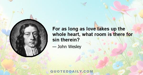 For as long as love takes up the whole heart, what room is there for sin therein?