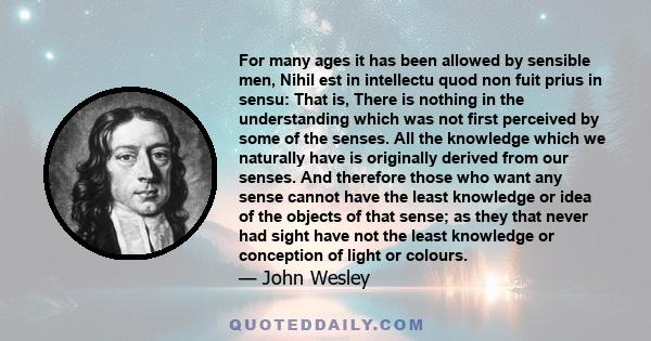 For many ages it has been allowed by sensible men, Nihil est in intellectu quod non fuit prius in sensu: That is, There is nothing in the understanding which was not first perceived by some of the senses. All the