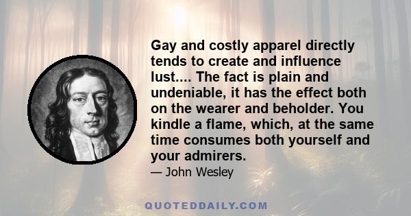 Gay and costly apparel directly tends to create and influence lust.... The fact is plain and undeniable, it has the effect both on the wearer and beholder. You kindle a flame, which, at the same time consumes both