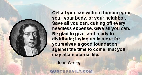 Get all you can without hunting your soul, your body, or your neighbor. Save all you can, cutting off every needless expense. Give all you can. Be glad to give, and ready to distribute; laying up in store for yourselves 