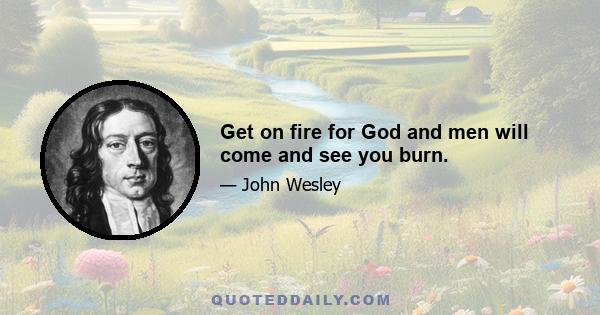 Get on fire for God and men will come and see you burn.