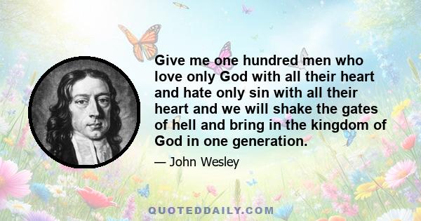 Give me one hundred men who love only God with all their heart and hate only sin with all their heart and we will shake the gates of hell and bring in the kingdom of God in one generation.