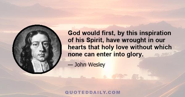 God would first, by this inspiration of his Spirit, have wrought in our hearts that holy love without which none can enter into glory.