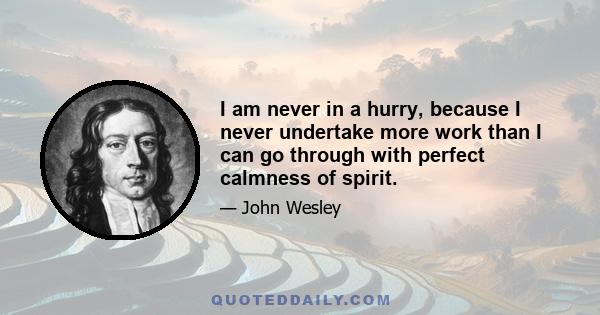 I am never in a hurry, because I never undertake more work than I can go through with perfect calmness of spirit.