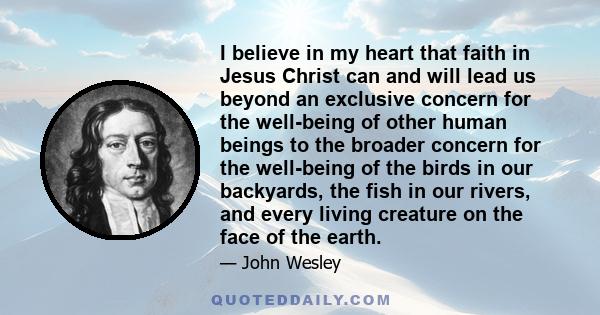 I believe in my heart that faith in Jesus Christ can and will lead us beyond an exclusive concern for the well-being of other human beings to the broader concern for the well-being of the birds in our backyards, the