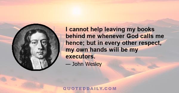 I cannot help leaving my books behind me whenever God calls me hence; but in every other respect, my own hands will be my executors.