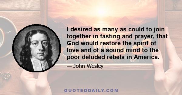 I desired as many as could to join together in fasting and prayer, that God would restore the spirit of love and of a sound mind to the poor deluded rebels in America.