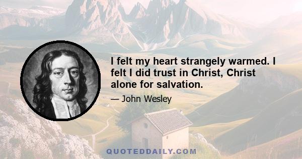 I felt my heart strangely warmed. I felt I did trust in Christ, Christ alone for salvation.