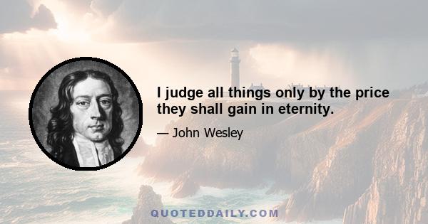 I judge all things only by the price they shall gain in eternity.