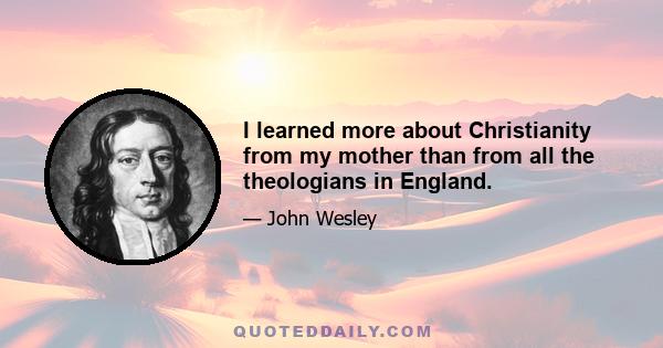 I learned more about Christianity from my mother than from all the theologians in England.