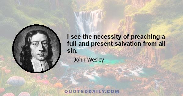 I see the necessity of preaching a full and present salvation from all sin.