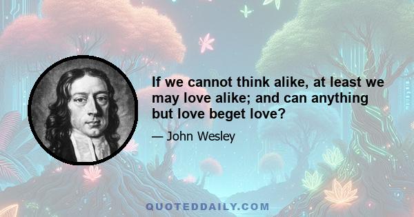 If we cannot think alike, at least we may love alike; and can anything but love beget love?