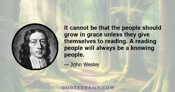 It cannot be that the people should grow in grace unless they give themselves to reading. A reading people will always be a knowing people.