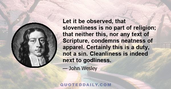 Let it be observed, that slovenliness is no part of religion; that neither this, nor any text of Scripture, condemns neatness of apparel. Certainly this is a duty, not a sin. Cleanliness is indeed next to godliness.