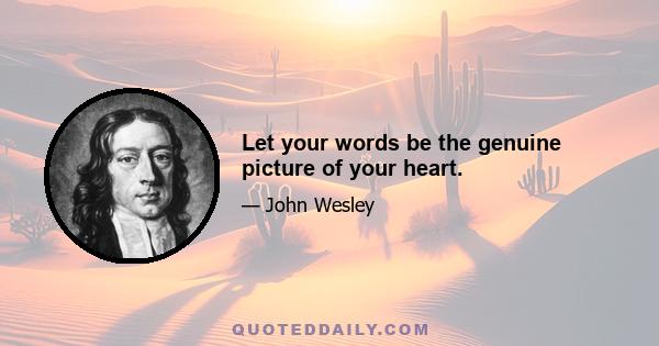 Let your words be the genuine picture of your heart.