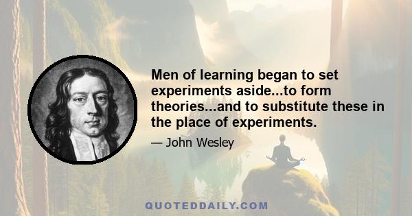 Men of learning began to set experiments aside...to form theories...and to substitute these in the place of experiments.