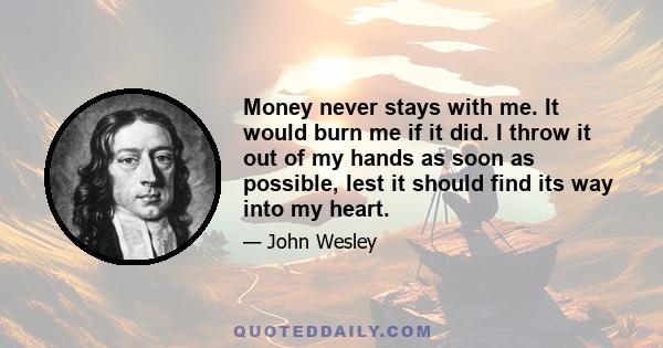 Money never stays with me. It would burn me if it did. I throw it out of my hands as soon as possible, lest it should find its way into my heart.