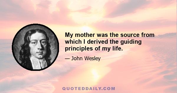 My mother was the source from which I derived the guiding principles of my life.