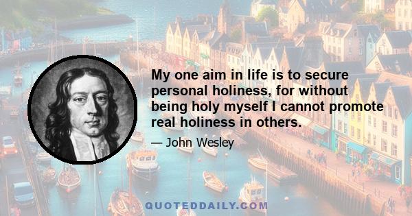 My one aim in life is to secure personal holiness, for without being holy myself I cannot promote real holiness in others.