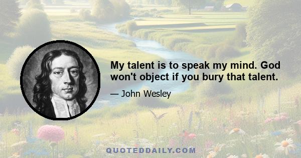 My talent is to speak my mind. God won't object if you bury that talent.