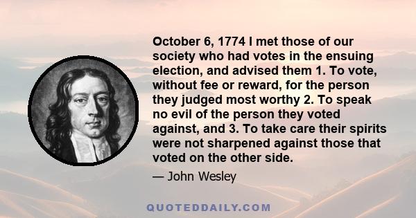 October 6, 1774 I met those of our society who had votes in the ensuing election, and advised them 1. To vote, without fee or reward, for the person they judged most worthy 2. To speak no evil of the person they voted