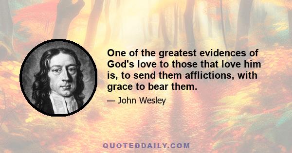 One of the greatest evidences of God's love to those that love him is, to send them afflictions, with grace to bear them.