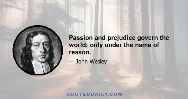 Passion and prejudice govern the world; only under the name of reason.